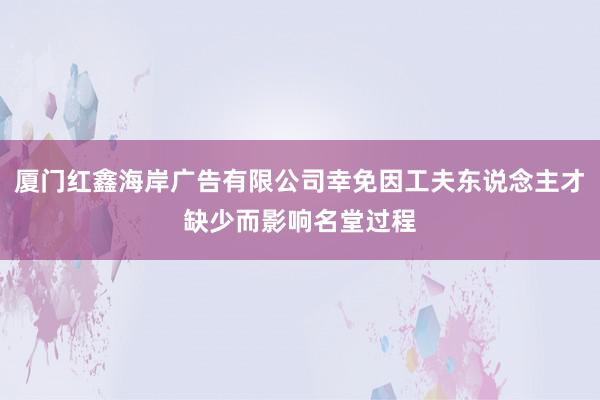 厦门红鑫海岸广告有限公司幸免因工夫东说念主才缺少而影响名堂过程